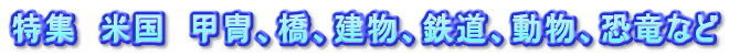 特集　米国　甲冑、橋、建物、鉄道、動物、恐竜など