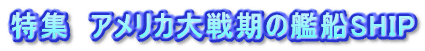特集　アメリカ大戦期の艦船SHIP