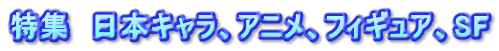 特集　日本キャラ、アニメ、フィギュア、SF