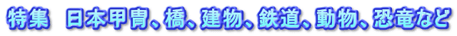 特集　日本甲冑、橋、建物、鉄道、動物、恐竜など