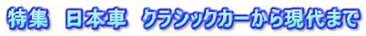 特集　日本車　クラシックカーから現代まで